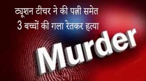 दिल्ली: ट्यूशन टीचर ने की पत्नी समेत 3 बच्चों की गला रेतकर हत्या
